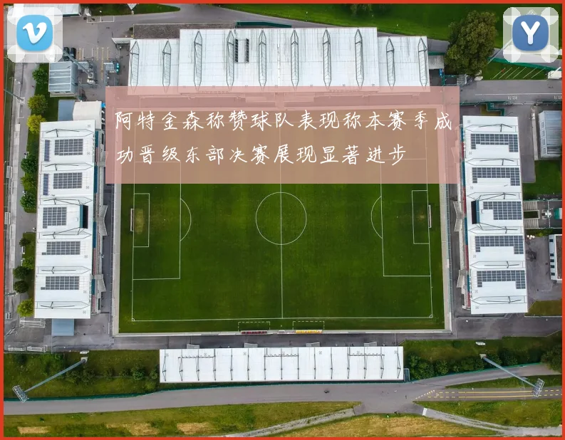 阿特金森称赞球队表现称本赛季成功晋级东部决赛展现显著进步