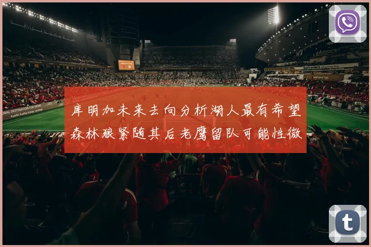 库明加未来去向分析湖人最有希望森林狼紧随其后老鹰留队可能性微乎其微