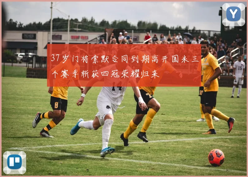 37岁门将索默合同到期离开国米三个赛季斩获四冠荣耀归来