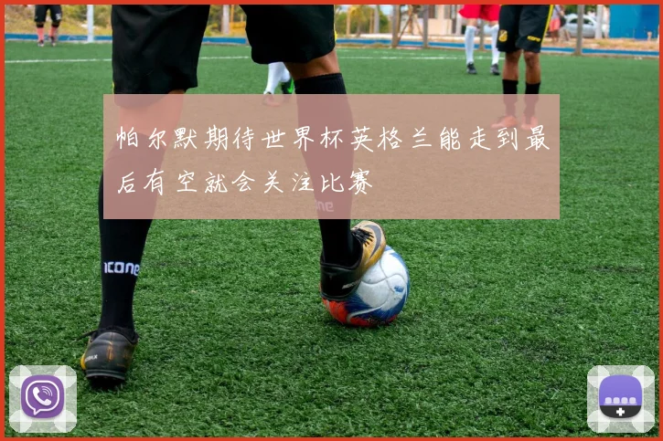 帕尔默期待世界杯英格兰能走到最后有空就会关注比赛